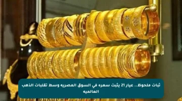 ثبات ملحوظ.. عيار 21 يثبت سعره في السوق المصرية وسط تقلبات الذهب العالمية